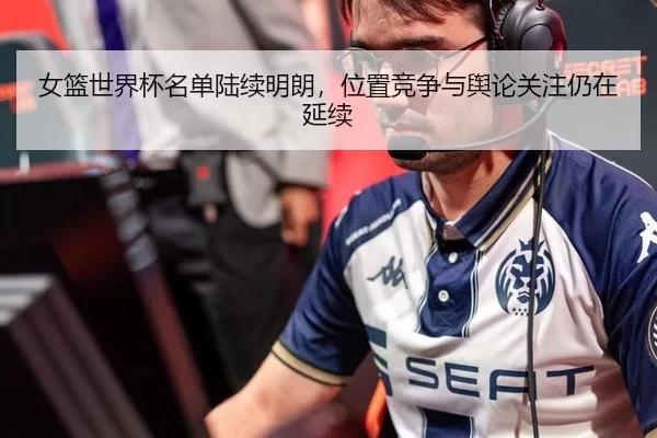 女篮世界杯名单陆续明朗，位置竞争与舆论关注仍在延续