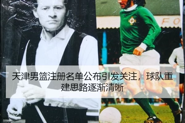 天津男篮注册名单公布引发关注，球队重建思路逐渐清晰