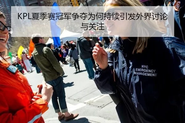 KPL夏季赛冠军争夺为何持续引发外界讨论与关注